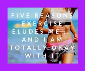 Five Reasons Exercise Eludes Me ... And I Am Totally Okay With It